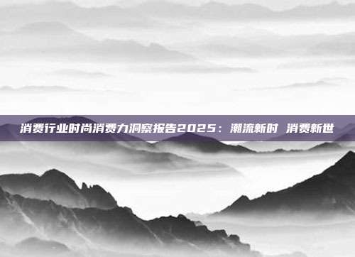 消费行业时尚消费力洞察报告2025:潮流新时 消费新世