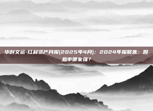 华创交运-红利资产月报(2025年4月):2024年报聚焦:股息率哪家强?