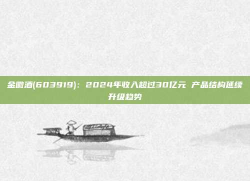 金徽酒(603919):2024年收入超过30亿元 产品结构延续升级趋势