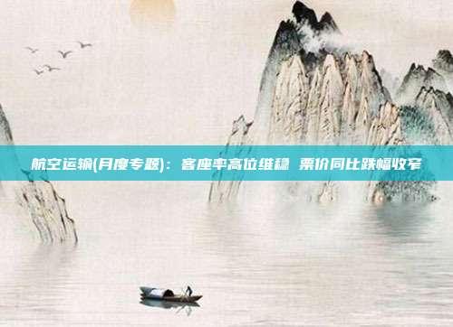 航空运输(月度专题):客座率高位维稳 票价同比跌幅收窄