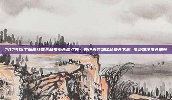 2025Q1主动权益基金非银重仓股点评：传统券商和保险持仓下降 金融科技持仓回升