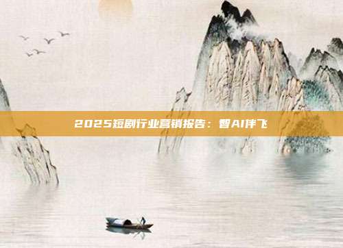 2025短剧行业营销报告：智AI伴飞