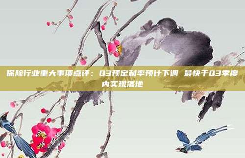保险行业重大事项点评:Q3预定利率预计下调 最快于Q3季度内实现落地