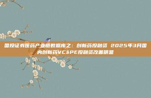 国投证券医药产业链数据库之:创新药投融资 2025年3月国内创新药VC&PE投融资改善明显