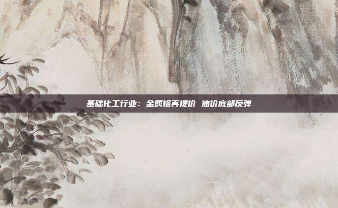 基础化工行业:金属铬再提价 油价底部反弹