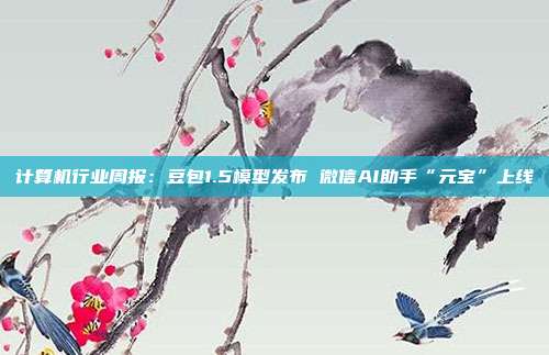 计算机行业周报:豆包1.5模型发布 微信AI助手“元宝”上线
