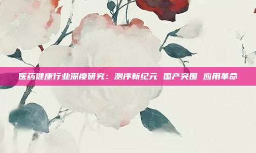 医药健康行业深度研究:测序新纪元 国产突围 应用革命