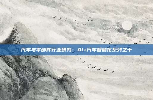汽车与零部件行业研究:AI+汽车智能化系列之十