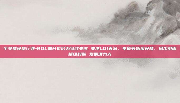 半导体设备行业-RDL重分布层为致胜关键 关注LDI直写、电镀等板级设备:扇出型面板级封装 发展潜力大
