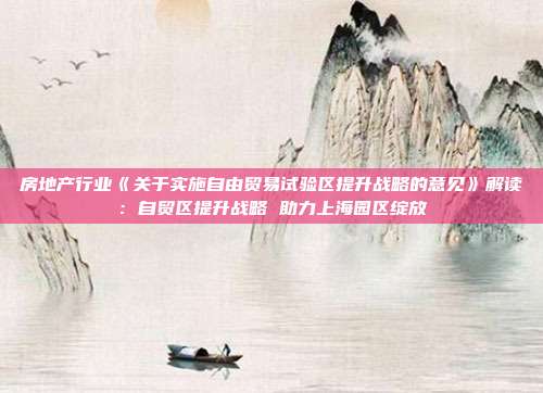 房地产行业《关于实施自由贸易试验区提升战略的意见》解读:自贸区提升战略 助力上海园区绽放