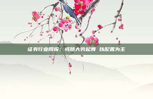 证券行业周报:或随大势起舞 以配置为主