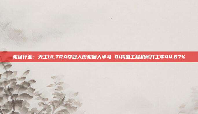 机械行业:天工ULTRA夺冠人形机器人半马 Q1我国工程机械开工率44.67%