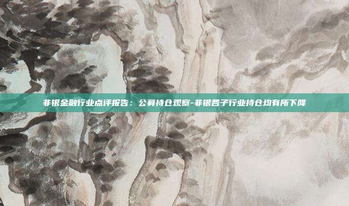 非银金融行业点评报告:公募持仓观察-非银各子行业持仓均有所下降