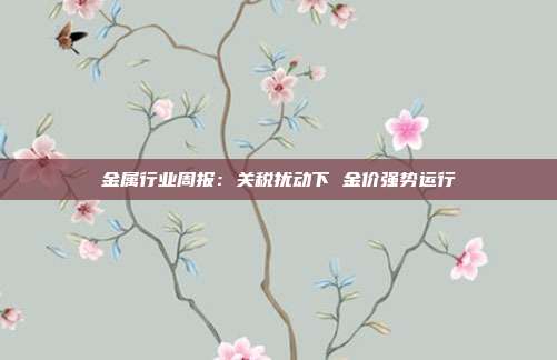 金属行业周报:关税扰动下 金价强势运行