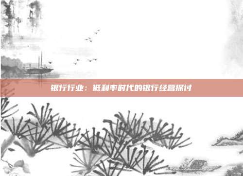银行行业:低利率时代的银行经营探讨