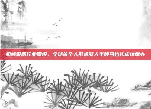 机械设备行业周报:全球首个人形机器人半程马拉松成功举办
