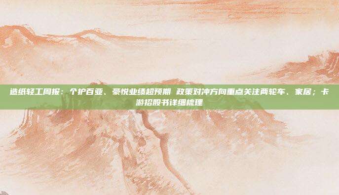 造纸轻工周报:个护百亚、豪悦业绩超预期 政策对冲方向重点关注两轮车、家居;卡游招股书详细梳理