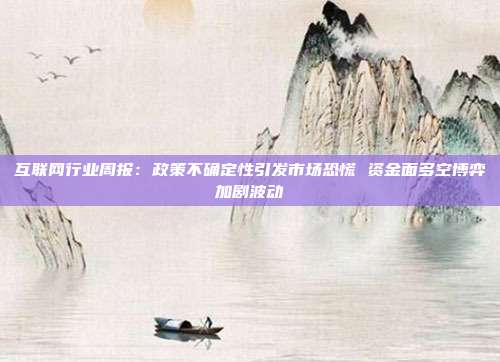 互联网行业周报:政策不确定性引发市场恐慌 资金面多空博弈加剧波动