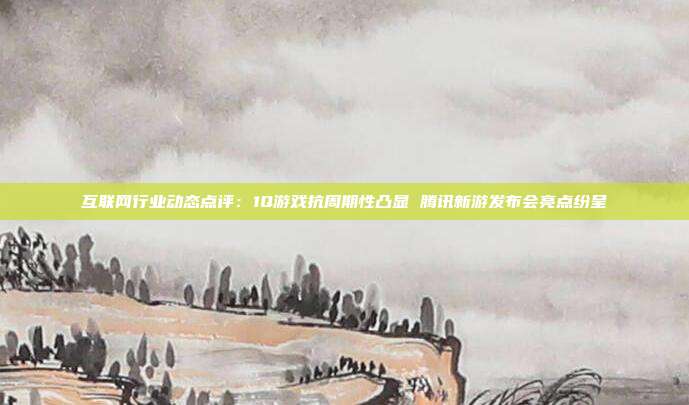 互联网行业动态点评:1Q游戏抗周期性凸显 腾讯新游发布会亮点纷呈
