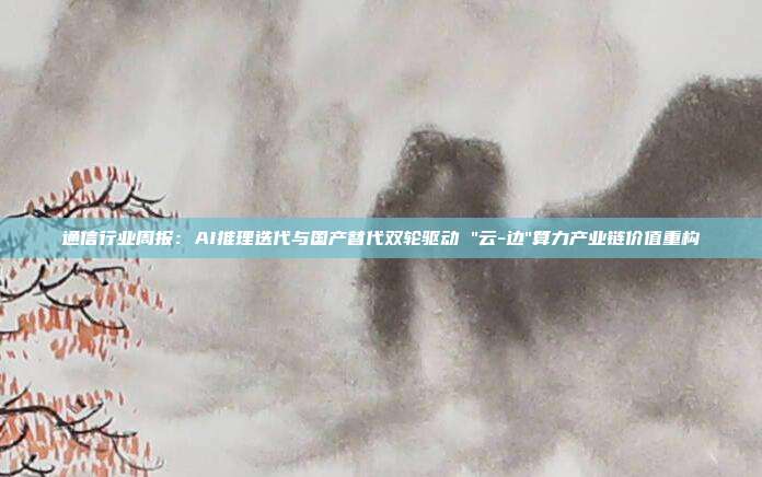 通信行业周报:AI推理迭代与国产替代双轮驱动