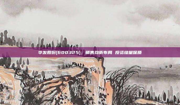 华发股份(600325):销售均衡布局 投资缩量保质