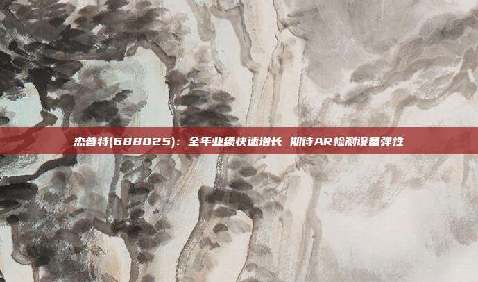 杰普特(688025):全年业绩快速增长 期待AR检测设备弹性