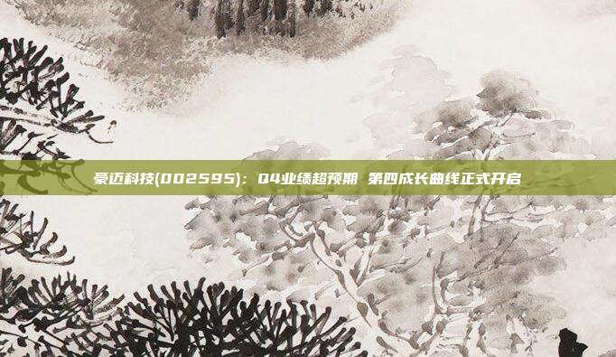 豪迈科技(002595):Q4业绩超预期 第四成长曲线正式开启