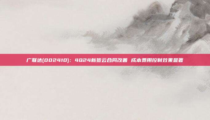 广联达(002410):4Q24新签云合同改善 成本费用控制效果显著