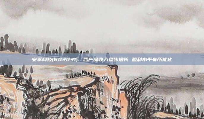 安孚科技(603031):各产品收入稳步增长 盈利水平有所优化
