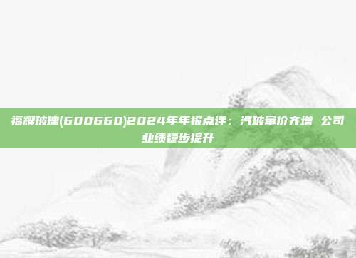 福耀玻璃(600660)2024年年报点评:汽玻量价齐增 公司业绩稳步提升