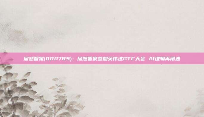 居然智家(000785):居然智家参加英伟达GTC大会 AI逻辑再阐述
