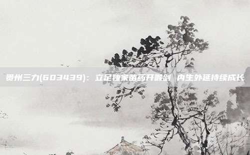 贵州三力(603439):立足独家苗药开喉剑 内生外延持续成长