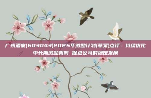 广州酒家(603043)2025年激励计划(草案)点评:持续优化中长期激励机制 促进公司的稳定发展