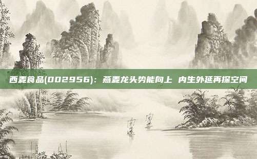 西麦食品(002956):燕麦龙头势能向上 内生外延再探空间