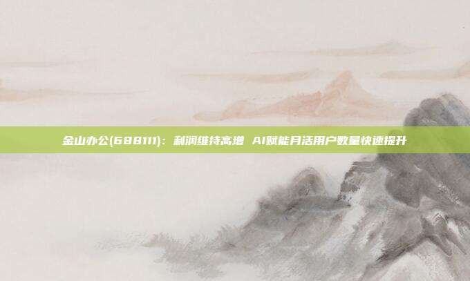 金山办公(688111):利润维持高增 AI赋能月活用户数量快速提升