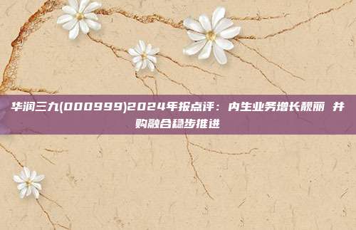 华润三九(000999)2024年报点评:内生业务增长靓丽 并购融合稳步推进
