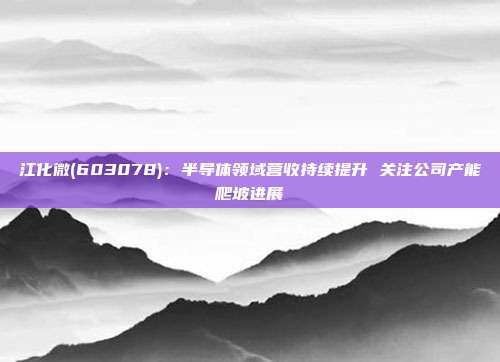 江化微(603078):半导体领域营收持续提升 关注公司产能爬坡进展