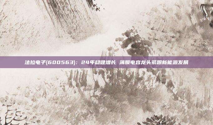 法拉电子(600563):24年稳健增长 薄膜电容龙头紧跟新能源发展