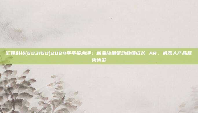 汇顶科技(603160)2024年年报点评:新品放量驱动业绩成长 AR、机器人产品蓄势待发