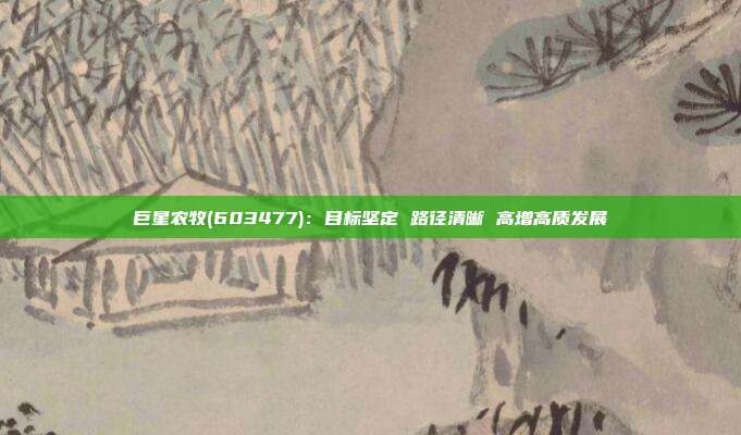 巨星农牧(603477):目标坚定 路径清晰 高增高质发展