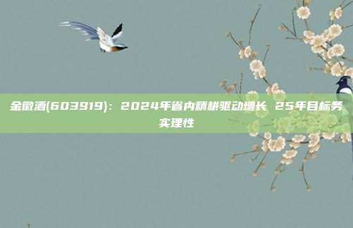 金徽酒(603919):2024年省内精耕驱动增长 25年目标务实理性