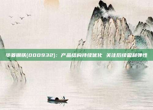 华菱钢铁(000932):产品结构持续优化 关注后续盈利弹性