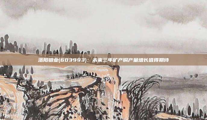 洛阳钼业(603993):未来三年矿产铜产量增长值得期待