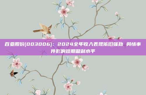 百亚股份(003006):2024全年收入表现依旧强劲 舆情事件影响短期盈利水平