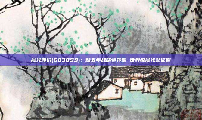 晨光股份(603899):新五年战略领转型 世界级晨光赴征程