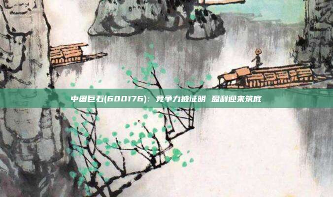 中国巨石(600176):竞争力被证明 盈利迎来筑底