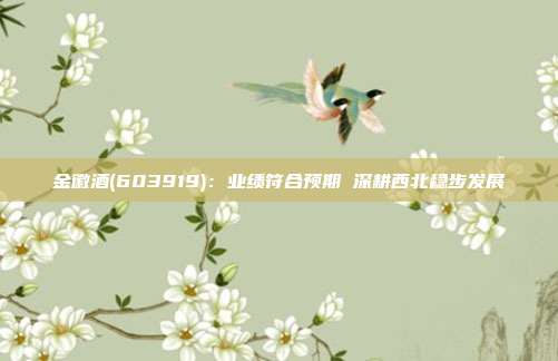 金徽酒(603919):业绩符合预期 深耕西北稳步发展