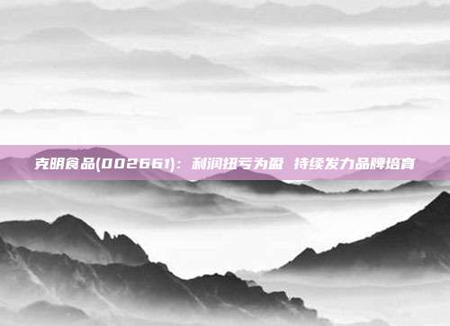 克明食品(002661):利润扭亏为盈 持续发力品牌培育