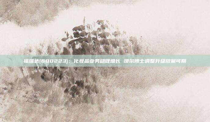 福瑞达(600223):化妆品业务稳健增长 瑷尔博士调整升级放量可期