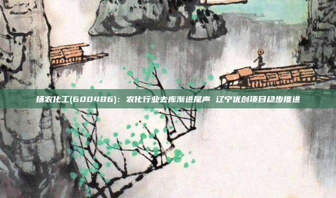 扬农化工(600486):农化行业去库渐进尾声 辽宁优创项目稳步推进